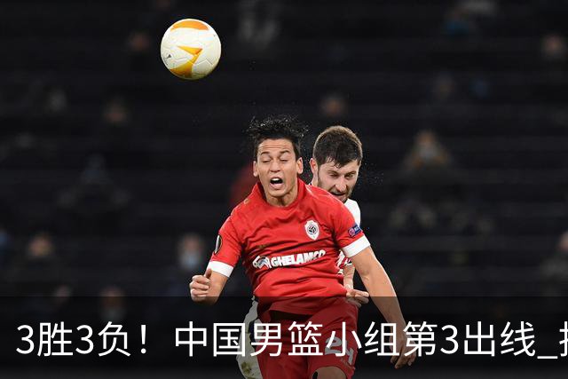 3胜3负！中国男篮小组第3出线 挑战才刚刚开始：第二阶段对手确定